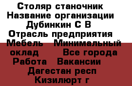 Столяр-станочник › Название организации ­ Дубинкин С.В. › Отрасль предприятия ­ Мебель › Минимальный оклад ­ 1 - Все города Работа » Вакансии   . Дагестан респ.,Кизилюрт г.